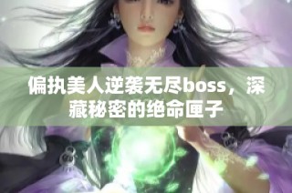 偏执美人逆袭无尽boss，深藏秘密的绝命匣子