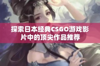 探索日本经典CSGO游戏影片中的顶尖作品推荐