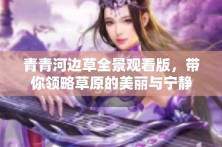 青青河边草全景观看版，带你领略草原的美丽与宁静