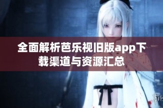 全面解析芭乐视旧版app下载渠道与资源汇总