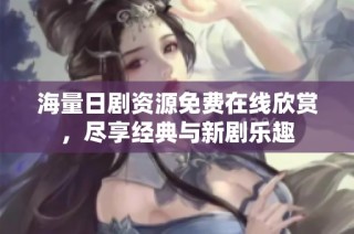 海量日剧资源免费在线欣赏，尽享经典与新剧乐趣