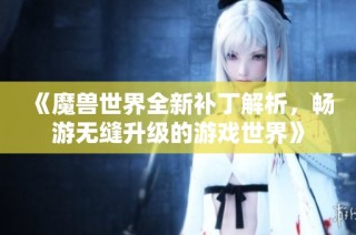 《魔兽世界全新补丁解析，畅游无缝升级的游戏世界》