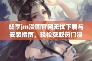 畅享jm漫画官网无忧下载与安装指南，轻松获取热门漫画资源