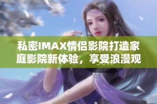 私密IMAX情侣影院打造家庭影院新体验，享受浪漫观影时光