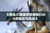 《黑色大姐姐带你体验CSGO的精彩与挑战》