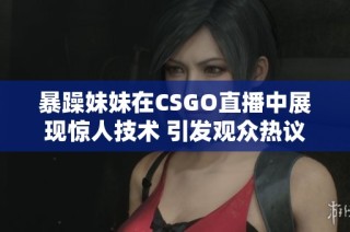 暴躁妹妹在CSGO直播中展现惊人技术 引发观众热议