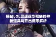 揭秘LOL灵魂莲华福袋的神秘道具与开出概率解析