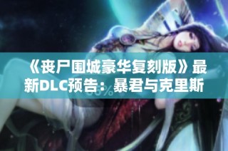 《丧尸围城豪华复刻版》最新DLC预告：暴君与克里斯全新服装上线