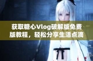 获取糖心Vlog破解版免费版教程，轻松分享生活点滴