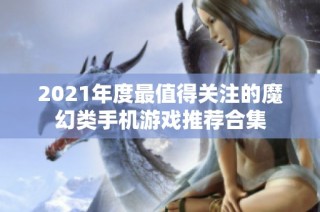 2021年度最值得关注的魔幻类手机游戏推荐合集