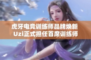 虎牙电竞训练师品牌焕新 Uzi正式担任首席训练师