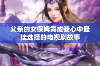 父亲的女保姆竟成我心中最佳选择的电视剧故事