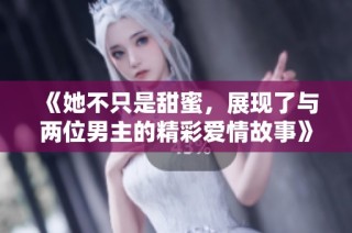 《她不只是甜蜜，展现了与两位男主的精彩爱情故事》