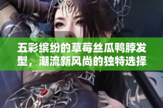 五彩缤纷的草莓丝瓜鸭脖发型，潮流新风尚的独特选择