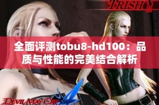 全面评测tobu8-hd100：品质与性能的完美结合解析