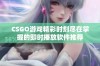 CSGO游戏精彩时刻尽在掌握的即时播放软件推荐