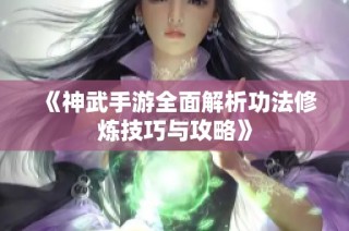 《神武手游全面解析功法修炼技巧与攻略》