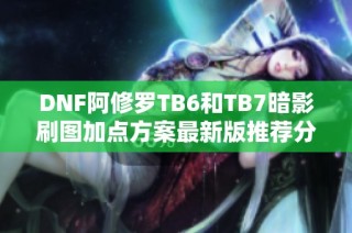 DNF阿修罗TB6和TB7暗影刷图加点方案最新版推荐分析