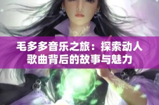 毛多多音乐之旅：探索动人歌曲背后的故事与魅力