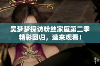 吴梦梦探访粉丝家庭第二季精彩回归，速来观看！