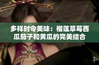 多样时令美味：榴莲草莓西瓜茄子和黄瓜的完美结合