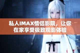 私人IMAX情侣影院，让你在家享受极致观影体验