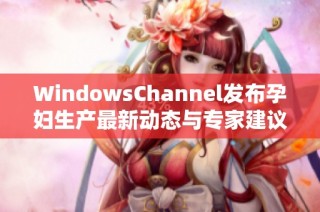 WindowsChannel发布孕妇生产最新动态与专家建议分享