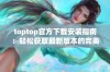 toptop官方下载安装指南：轻松获取最新版本的完美步骤