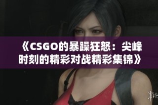 《CSGO的暴躁狂怒：尖峰时刻的精彩对战精彩集锦》