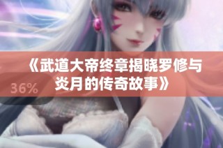 《武道大帝终章揭晓罗修与炎月的传奇故事》