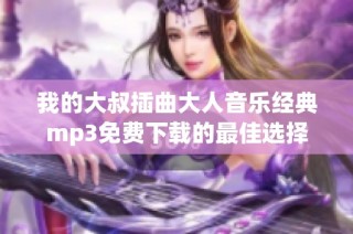 我的大叔插曲大人音乐经典mp3免费下载的最佳选择