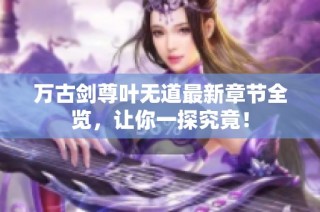 万古剑尊叶无道最新章节全览，让你一探究竟！