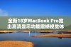 全新18岁MacBook Pro推出高清显示功能震撼视觉体验