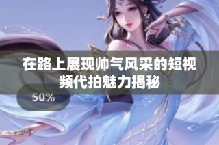 在路上展现帅气风采的短视频代拍魅力揭秘