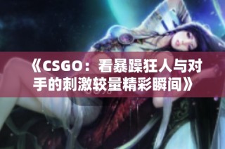 《CSGO：看暴躁狂人与对手的刺激较量精彩瞬间》