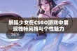 暴躁少女在CSGO游戏中展现独特风格与个性魅力