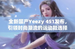 全新国产Yeezy 451发布，引领时尚潮流的运动鞋选择