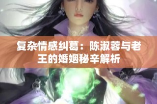 复杂情感纠葛：陈淑蓉与老王的婚姻秘辛解析