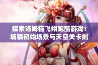 探索汤姆猫飞翔跑酷游戏：城镇初始场景与天空关卡揭秘