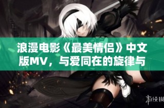 浪漫电影《最美情侣》中文版MV，与爱同在的旋律与情感