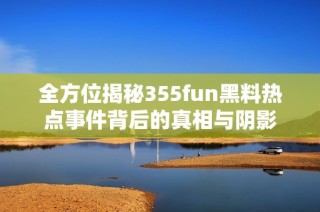 全方位揭秘355fun黑料热点事件背后的真相与阴影