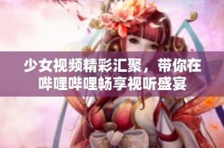 少女视频精彩汇聚，带你在哔哩哔哩畅享视听盛宴