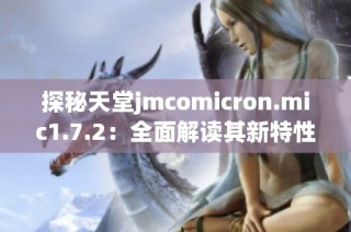 探秘天堂jmcomicron.mic1.7.2：全面解读其新特性和功能