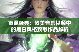 重温经典：欧美音乐视频中的黑白风格致敬作品解析