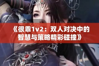 《很乖1v2：双人对决中的智慧与策略精彩碰撞》