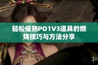 轻松催熟PO1V3道具的燃烧技巧与方法分享