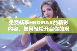 免费畅享HBOMAX的精彩内容，如何轻松开启你的观影之旅