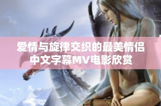 爱情与旋律交织的最美情侣中文字幕MV电影欣赏