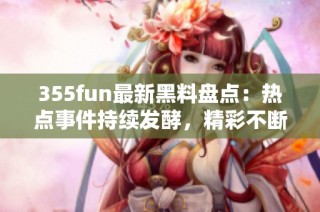 355fun最新黑料盘点：热点事件持续发酵，精彩不断！