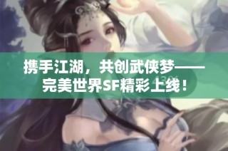 携手江湖，共创武侠梦——完美世界SF精彩上线！